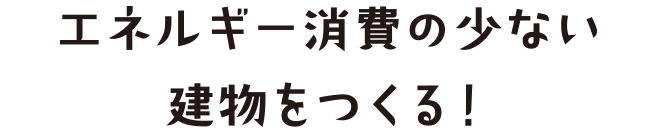 エネルギー消費の少ない建物をつくる！