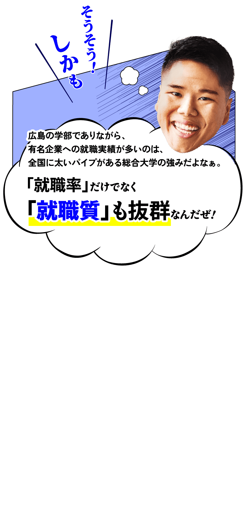 兄「広島の学部でありながら、有名企業への就職実績が多いのは、全国に太いパイプがある総合大学の強みだよなぁ。『就職率』だけでなく『就職質』も抜群なんだぜ！」