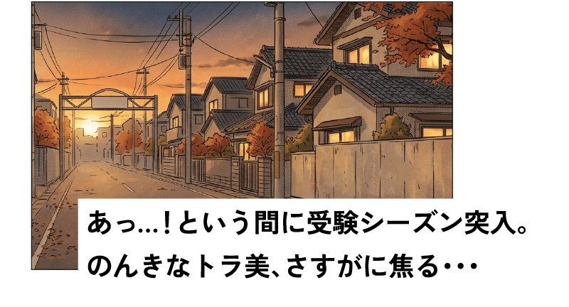あっ…！という間に受験シーズン突入。のんきなトラ美、さすがに焦る…