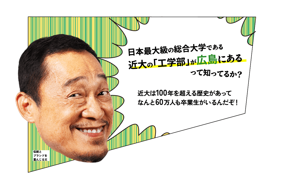 父「日本最大級の総合大学である近大の『工学部』が広島にあるって知ってるか？近大は100年を超える歴史があってなんと60万人も卒業生がいるんだぞ！」