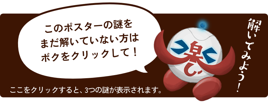 このポスターの謎を まだ解いていない方は ボクをクリックして！ここをクリックすると、3つの謎が表示されます。
