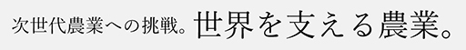  次世代農業への挑戦。世界を支える農業。