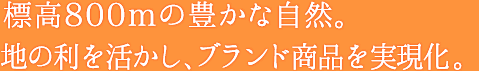 標高800mの豊かな自然。地の利を活かし、ブランド商品を実現化。