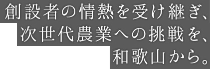 創設者の情熱を受け継ぎ、次世代農業への挑戦を、和歌山から。