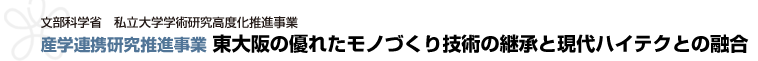 近畿大学　文部科学省　私立大学学術研究高度化推進事業　産学連携研究推進事業　東大阪の優れたモノづくり技術の継承と現代ハイテクとの融合