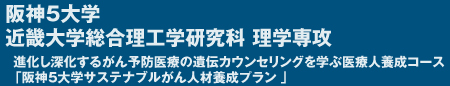 阪神5大学　近畿大学総合理工学研究科 理工専攻　進化し深化するがん予防医療の遺伝カウンセリングを学ぶ医療人養成コース　「阪神 5大学サステナブルがん人材養成 プラン 」