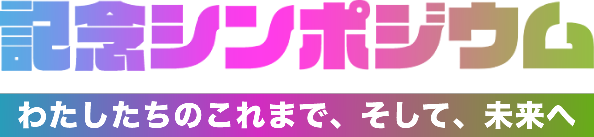 記念シンポジウム わたしたちのこれまで、そして、未来へ