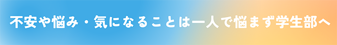 不安や悩み・気になることは一人で悩まず学生部へ