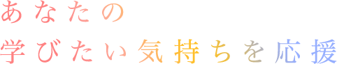 あなたの学びたい気持ちを応援