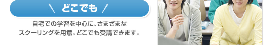 でこでも 自宅での学習を中心に、さまざまな
スクーリングを用意。どこでも受講できます。
