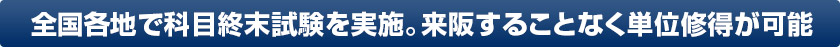 全国各地で科目終末試験を実施。来阪することなく単位取得が可能
